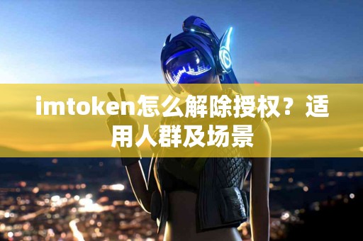 imtoken怎么解除授权？适用人群及场景