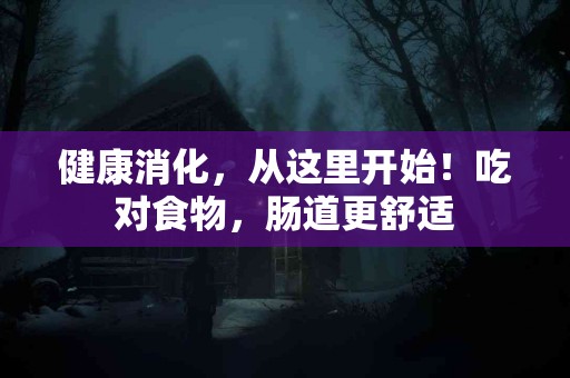 健康消化，从这里开始！吃对食物，肠道更舒适