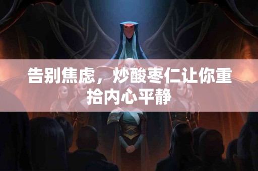 告别焦虑，炒酸枣仁让你重拾内心平静