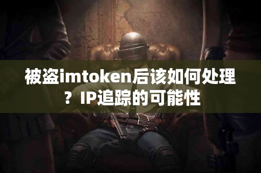 被盗imtoken后该如何处理？IP追踪的可能性