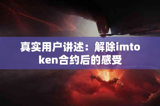真实用户讲述：解除imtoken合约后的感受
