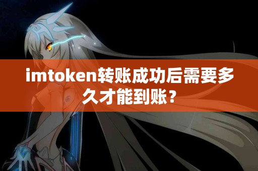 imtoken转账成功后需要多久才能到账？