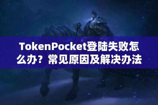 TokenPocket登陆失败怎么办？常见原因及解决办法