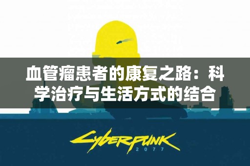 血管瘤患者的康复之路：科学治疗与生活方式的结合