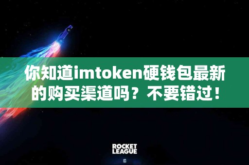 你知道imtoken硬钱包最新的购买渠道吗？不要错过！