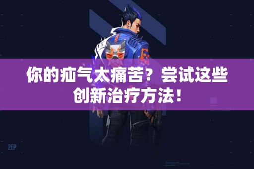 你的疝气太痛苦？尝试这些创新治疗方法！