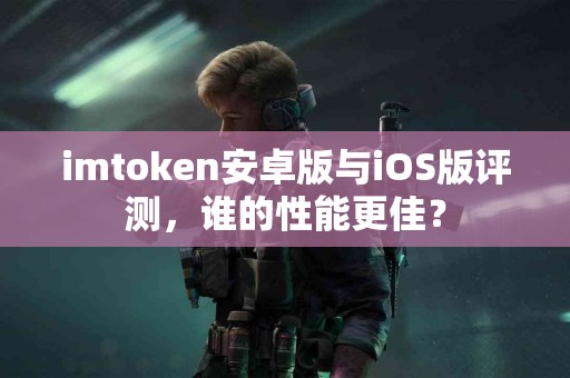 imtoken安卓版与iOS版评测，谁的性能更佳？