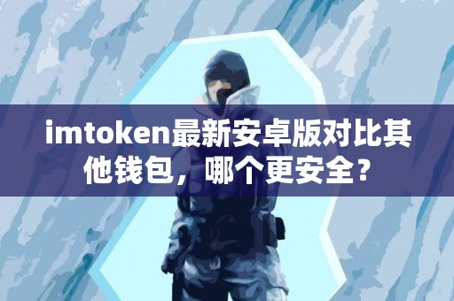 imtoken最新安卓版对比其他钱包，哪个更安全？