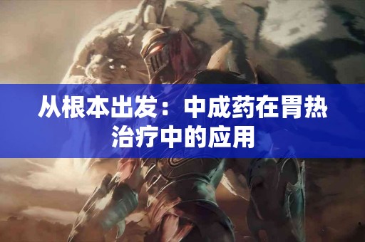 从根本出发：中成药在胃热治疗中的应用