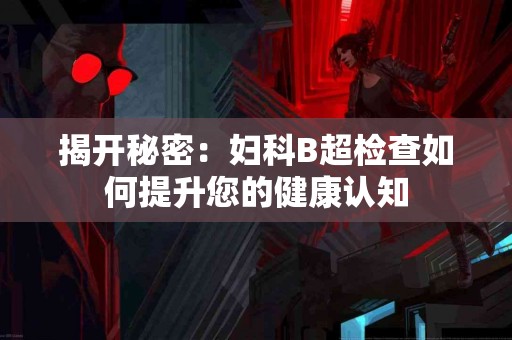 揭开秘密：妇科B超检查如何提升您的健康认知