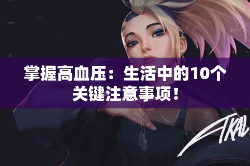 掌握高血压：生活中的10个关键注意事项！