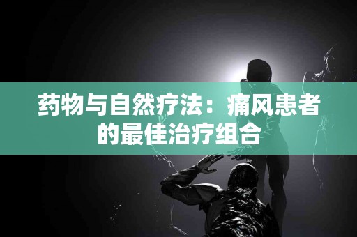 药物与自然疗法：痛风患者的最佳治疗组合
