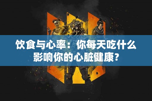 饮食与心率：你每天吃什么影响你的心脏健康？