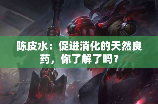 陈皮水：促进消化的天然良药，你了解了吗？