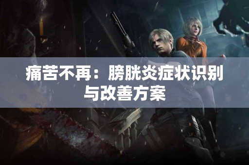 痛苦不再：膀胱炎症状识别与改善方案