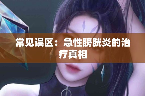 常见误区：急性膀胱炎的治疗真相