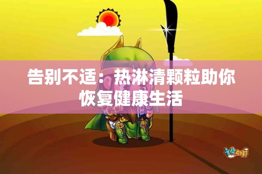 告别不适：热淋清颗粒助你恢复健康生活