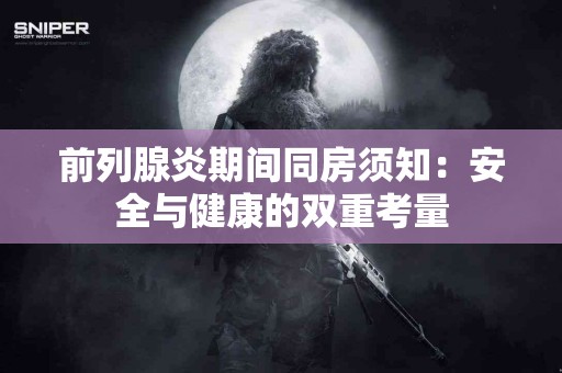 前列腺炎期间同房须知：安全与健康的双重考量
