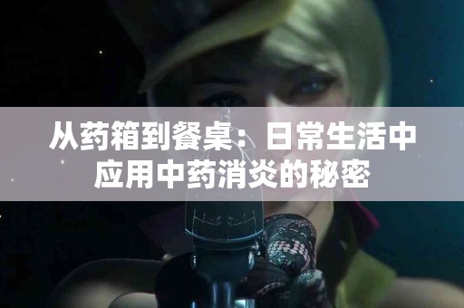 从药箱到餐桌：日常生活中应用中药消炎的秘密