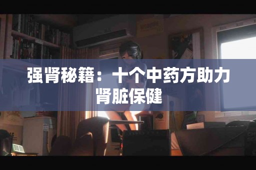 强肾秘籍：十个中药方助力肾脏保健