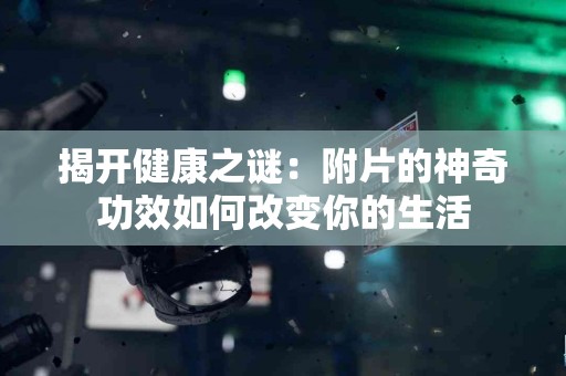 揭开健康之谜：附片的神奇功效如何改变你的生活