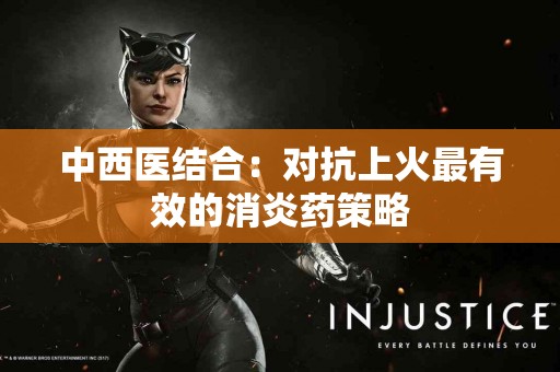 中西医结合：对抗上火最有效的消炎药策略