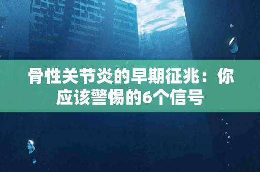 骨性关节炎的早期征兆：你应该警惕的6个信号