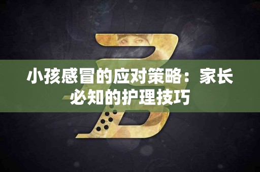 小孩感冒的应对策略：家长必知的护理技巧