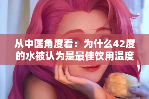 从中医角度看：为什么42度的水被认为是最佳饮用温度？