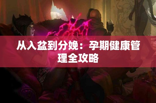 从入盆到分娩：孕期健康管理全攻略