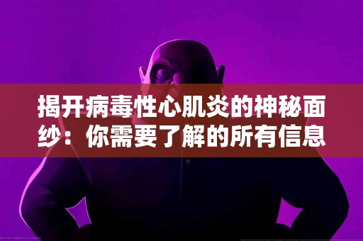 揭开病毒性心肌炎的神秘面纱：你需要了解的所有信息