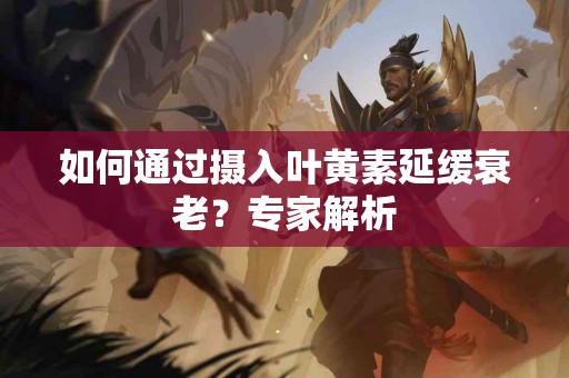 如何通过摄入叶黄素延缓衰老？专家解析