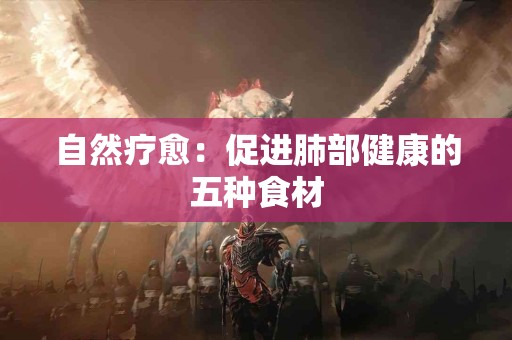 自然疗愈：促进肺部健康的五种食材