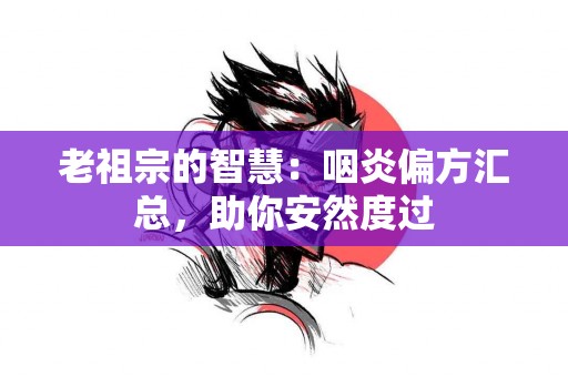 老祖宗的智慧：咽炎偏方汇总，助你安然度过