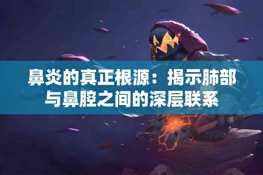 鼻炎的真正根源：揭示肺部与鼻腔之间的深层联系