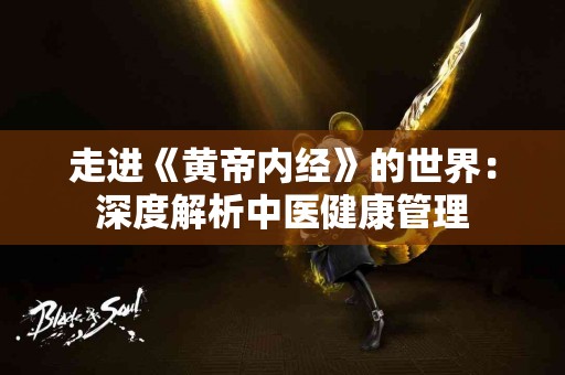 走进《黄帝内经》的世界：深度解析中医健康管理