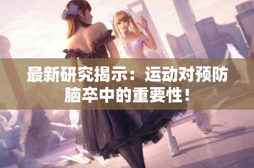 最新研究揭示：运动对预防脑卒中的重要性！