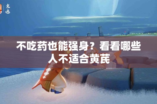 不吃药也能强身？看看哪些人不适合黄芪