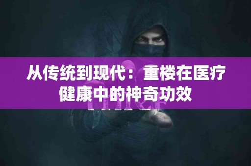 从传统到现代：重楼在医疗健康中的神奇功效
