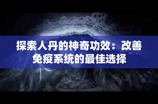 探索人丹的神奇功效：改善免疫系统的最佳选择
