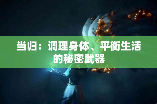 当归：调理身体、平衡生活的秘密武器