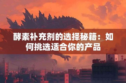 酵素补充剂的选择秘籍：如何挑选适合你的产品