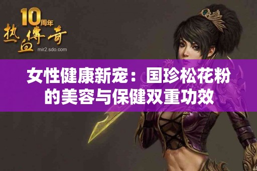 女性健康新宠：国珍松花粉的美容与保健双重功效