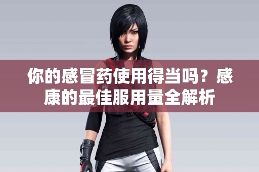 你的感冒药使用得当吗？感康的最佳服用量全解析