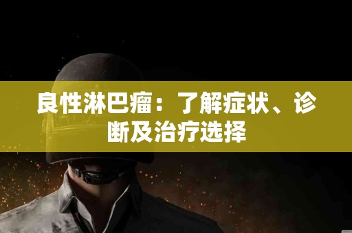 良性淋巴瘤：了解症状、诊断及治疗选择