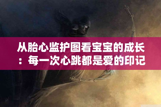 从胎心监护图看宝宝的成长：每一次心跳都是爱的印记