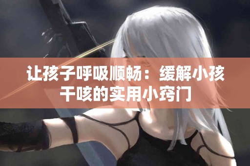 让孩子呼吸顺畅：缓解小孩干咳的实用小窍门