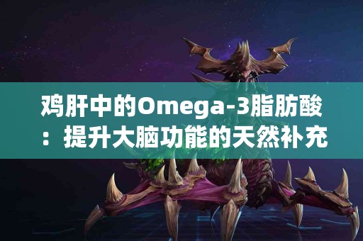 鸡肝中的Omega-3脂肪酸：提升大脑功能的天然补充剂