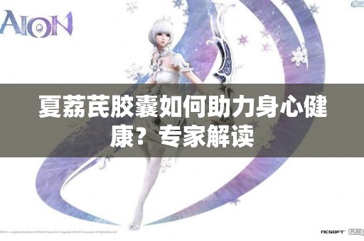 夏荔芪胶囊如何助力身心健康？专家解读