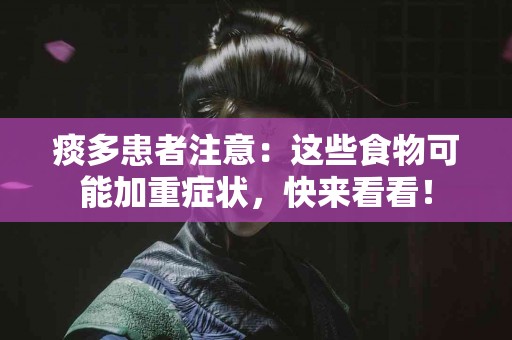 痰多患者注意：这些食物可能加重症状，快来看看！